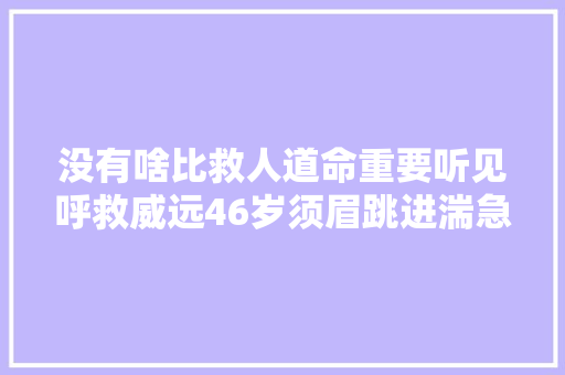 没有啥比救人道命重要听见呼救威远46岁须眉跳进湍急洪水