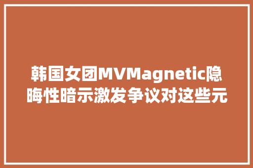 韩国女团MVMagnetic隐晦性暗示激发争议对这些元素惊艳不已