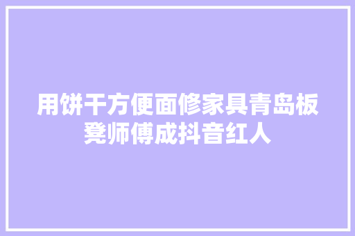 用饼干方便面修家具青岛板凳师傅成抖音红人