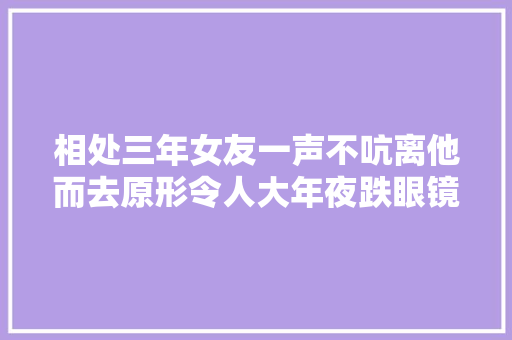 相处三年女友一声不吭离他而去原形令人大年夜跌眼镜