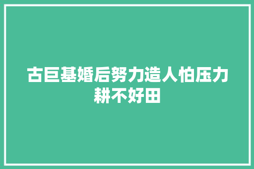 古巨基婚后努力造人怕压力耕不好田