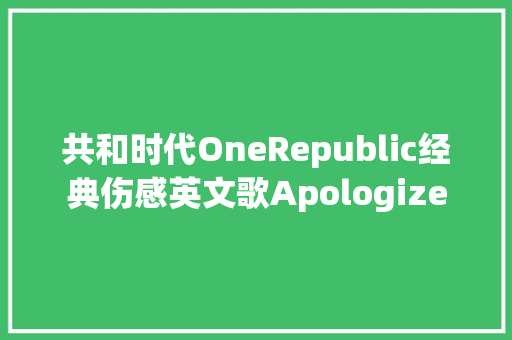 共和时代OneRepublic经典伤感英文歌Apologize
