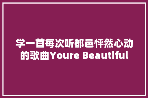 学一首每次听都邑怦然心动的歌曲Youre Beautiful 休闲娱乐