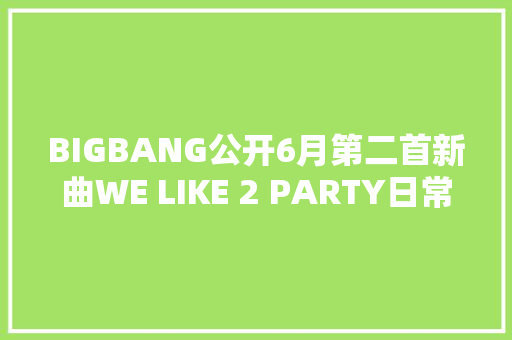 BIGBANG公开6月第二首新曲WE LIKE 2 PARTY日常生活中的一面