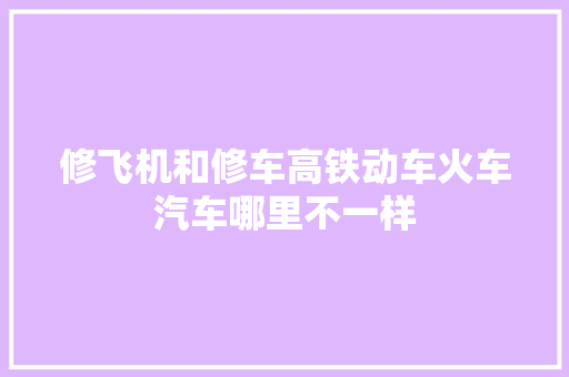 修飞机和修车高铁动车火车汽车哪里不一样