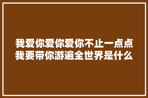 我爱你爱你爱你不止一点点我要带你游遍全世界是什么歌完整歌词