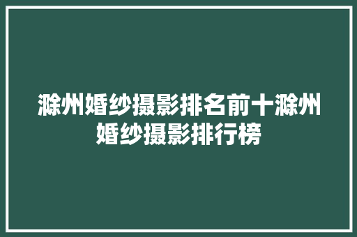 滁州婚纱摄影排名前十滁州婚纱摄影排行榜