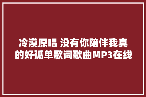 冷漠原唱 没有你陪伴我真的好孤单歌词歌曲MP3在线试听