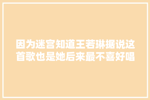 因为迷宫知道王若琳据说这首歌也是她后来最不喜好唱的一首