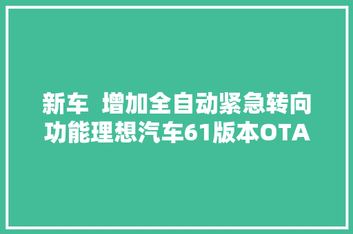新车  增加全自动紧急转向功能理想汽车61版本OTA进级开启推送