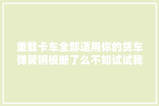重载卡车全部适用你的货车弹簧钢板断了么不如试试我的方法