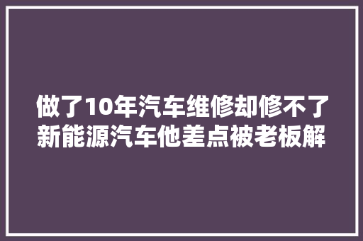 做了10年汽车维修却修不了新能源汽车他差点被老板解雇