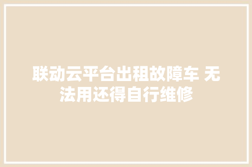 联动云平台出租故障车 无法用还得自行维修
