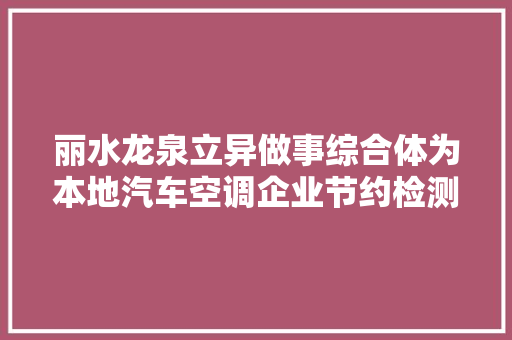 丽水龙泉立异做事综合体为本地汽车空调企业节约检测成本逾八成