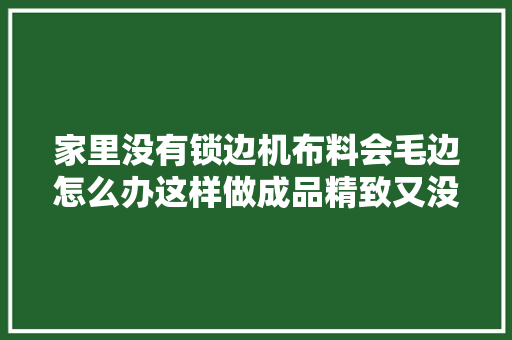 家里没有锁边机布料会毛边怎么办这样做成品精致又没有毛边