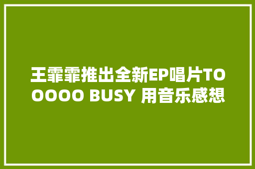 王霏霏推出全新EP唱片TOOOOO BUSY 用音乐感想沾染夏日激情