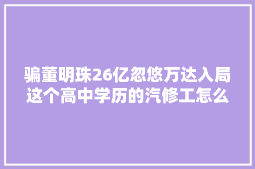骗董明珠26亿忽悠万达入局这个高中学历的汽修工怎么做到的