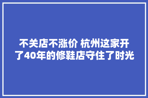 不关店不涨价 杭州这家开了40年的修鞋店守住了时光