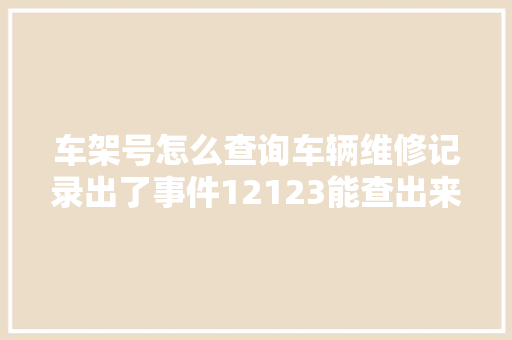 车架号怎么查询车辆维修记录出了事件12123能查出来吗