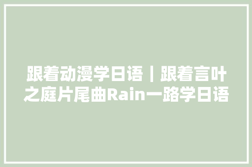 跟着动漫学日语｜跟着言叶之庭片尾曲Rain一路学日语