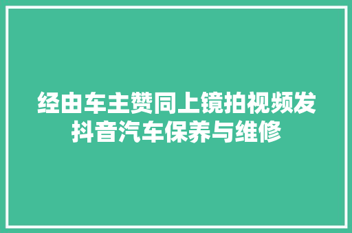 经由车主赞同上镜拍视频发抖音汽车保养与维修