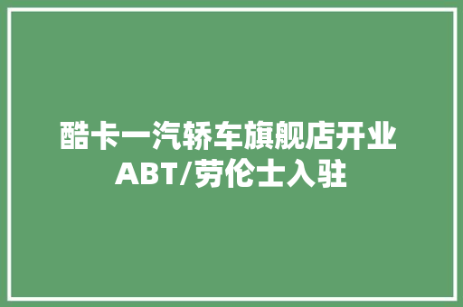 酷卡一汽轿车旗舰店开业 ABT/劳伦士入驻