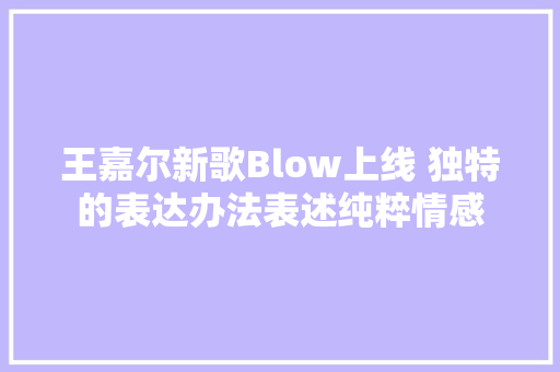 王嘉尔新歌Blow上线 独特的表达办法表述纯粹情感
