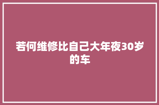 若何维修比自己大年夜30岁的车