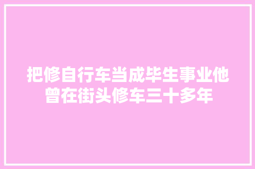 把修自行车当成毕生事业他曾在街头修车三十多年