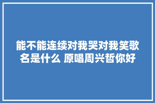 能不能连续对我哭对我笑歌名是什么 原唱周兴哲你好不好