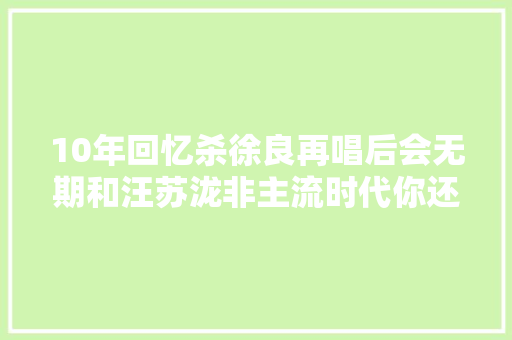 10年回忆杀徐良再唱后会无期和汪苏泷非主流时代你还记得吗