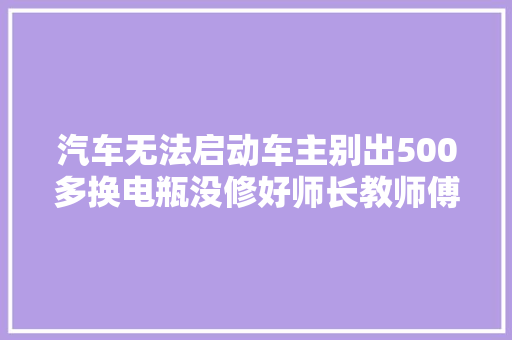 汽车无法启动车主别出500多换电瓶没修好师长教师傅20元给修好