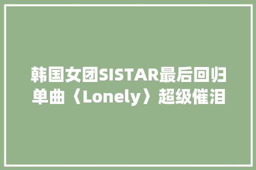 韩国女团SISTAR最后回归单曲〈Lonely〉超级催泪