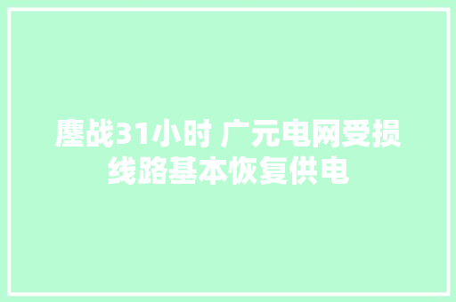 鏖战31小时 广元电网受损线路基本恢复供电