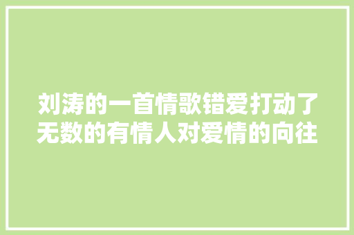 刘涛的一首情歌错爱打动了无数的有情人对爱情的向往和追求