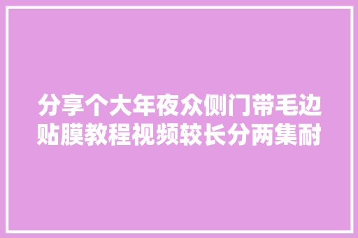 分享个大年夜众侧门带毛边贴膜教程视频较长分两集耐心不雅观看