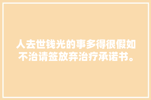 人去世钱光的事多得很假如不治请签放弃治疗承诺书。