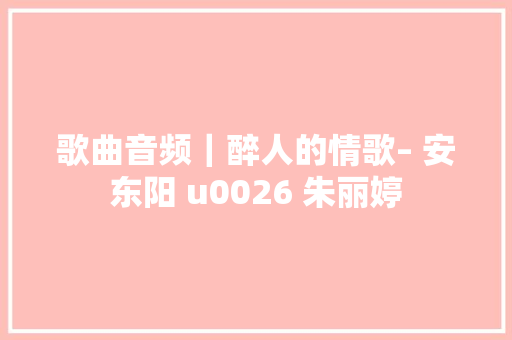 歌曲音频｜醉人的情歌– 安东阳 u0026 朱丽婷