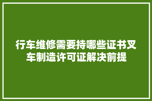 行车维修需要持哪些证书叉车制造许可证解决前提