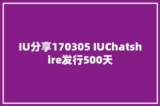 IU分享170305 IUChatshire发行500天