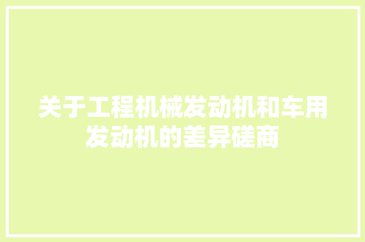 关于工程机械发动机和车用发动机的差异磋商 汽车知识