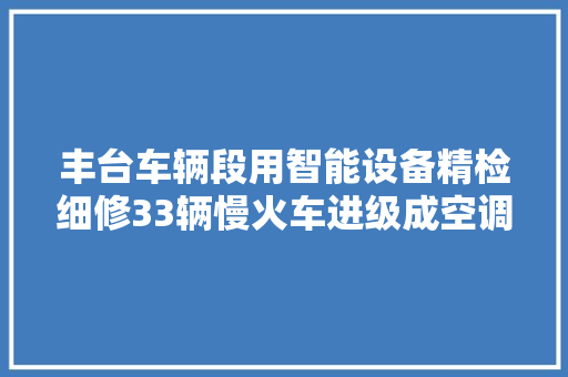 丰台车辆段用智能设备精检细修33辆慢火车进级成空调车