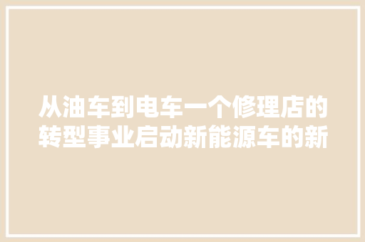 从油车到电车一个修理店的转型事业启动新能源车的新倾向