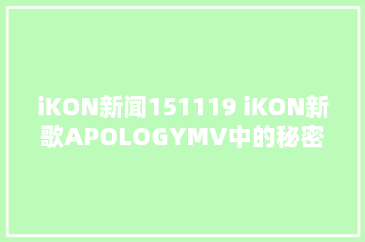 iKON新闻151119 iKON新歌APOLOGYMV中的秘密