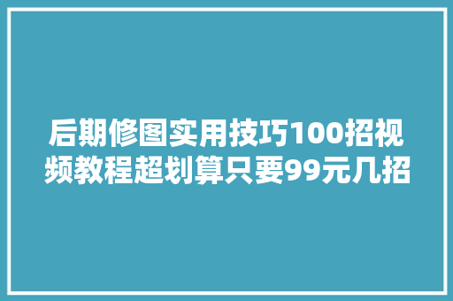 后期修图实用技巧100招视频教程超划算只要99元几招就够