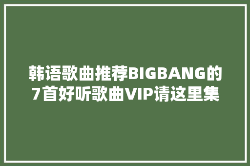 韩语歌曲推荐BIGBANG的7首好听歌曲VIP请这里集合