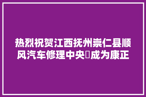 热烈祝贺江西抚州崇仁县顺风汽车修理中央​成为康正好车合作商