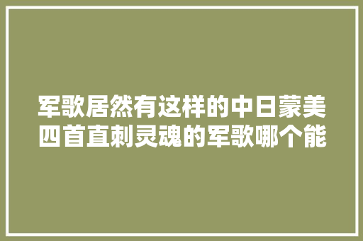 军歌居然有这样的中日蒙美四首直刺灵魂的军歌哪个能打动你