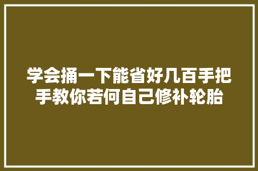 学会捅一下能省好几百手把手教你若何自己修补轮胎