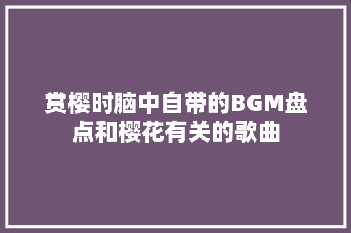 赏樱时脑中自带的BGM盘点和樱花有关的歌曲